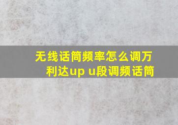 无线话筒频率怎么调万利达up u段调频话筒